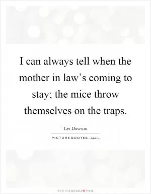 I can always tell when the mother in law’s coming to stay; the mice throw themselves on the traps Picture Quote #1