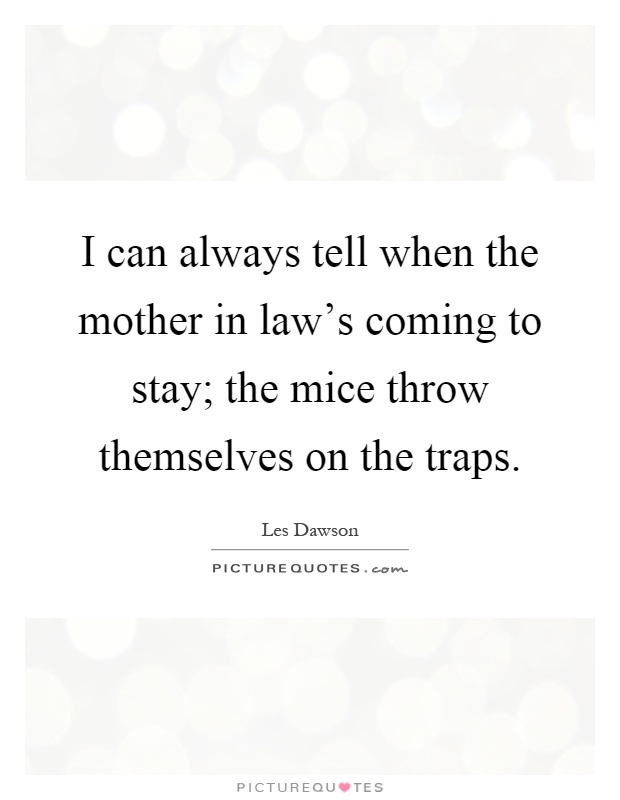 I can always tell when the mother in law's coming to stay; the mice throw themselves on the traps Picture Quote #1