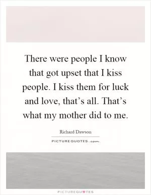 There were people I know that got upset that I kiss people. I kiss them for luck and love, that’s all. That’s what my mother did to me Picture Quote #1
