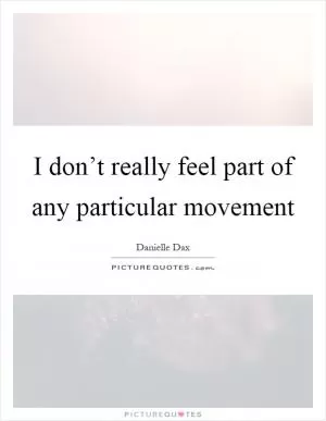 I don’t really feel part of any particular movement Picture Quote #1