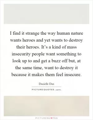 I find it strange the way human nature wants heroes and yet wants to destroy their heroes. It’s a kind of mass insecurity people want something to look up to and get a buzz off but, at the same time, want to destroy it because it makes them feel insecure Picture Quote #1
