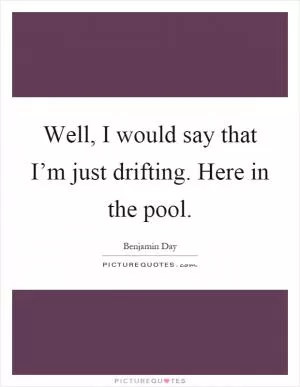 Well, I would say that I’m just drifting. Here in the pool Picture Quote #1