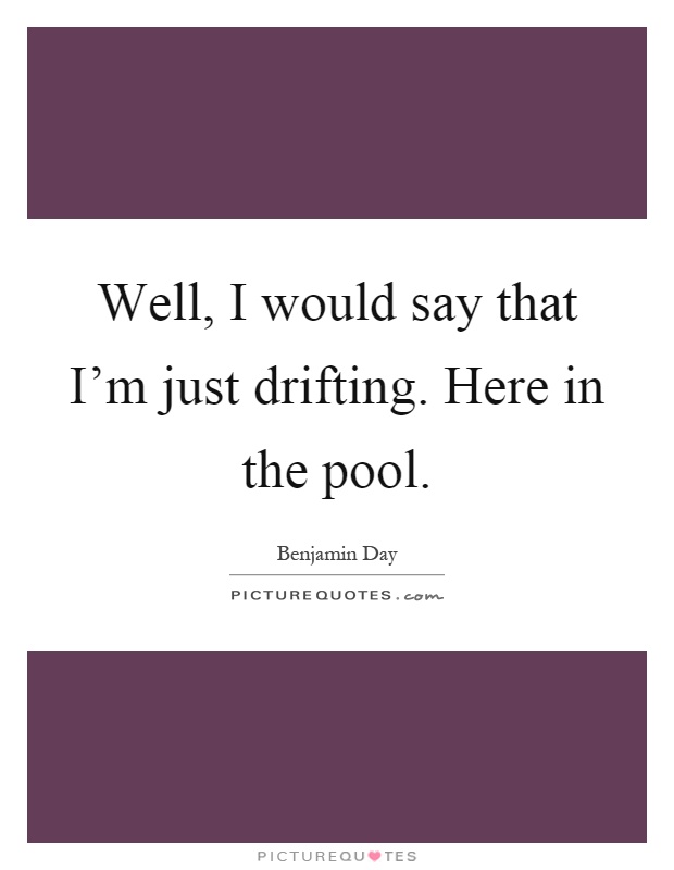 Well, I would say that I'm just drifting. Here in the pool Picture Quote #1