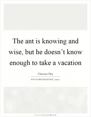 The ant is knowing and wise, but he doesn’t know enough to take a vacation Picture Quote #1