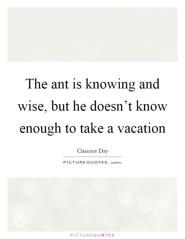 The ant is knowing and wise, but he doesn't know enough to take a vacation Picture Quote #1