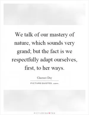 We talk of our mastery of nature, which sounds very grand; but the fact is we respectfully adapt ourselves, first, to her ways Picture Quote #1