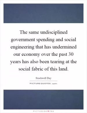 The same undisciplined government spending and social engineering that has undermined our economy over the past 30 years has also been tearing at the social fabric of this land Picture Quote #1