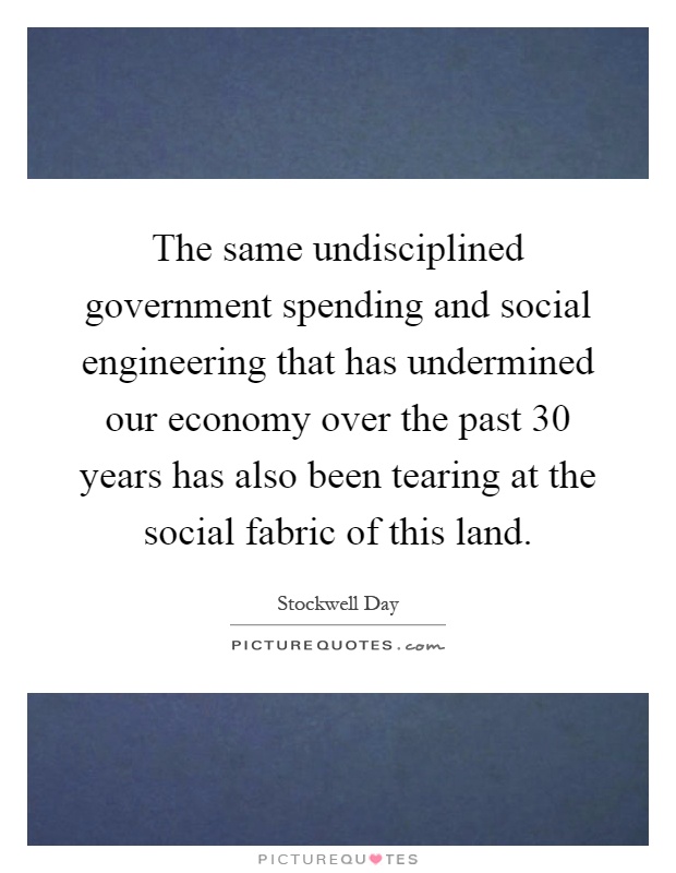 The same undisciplined government spending and social engineering that has undermined our economy over the past 30 years has also been tearing at the social fabric of this land Picture Quote #1