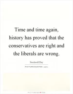Time and time again, history has proved that the conservatives are right and the liberals are wrong Picture Quote #1