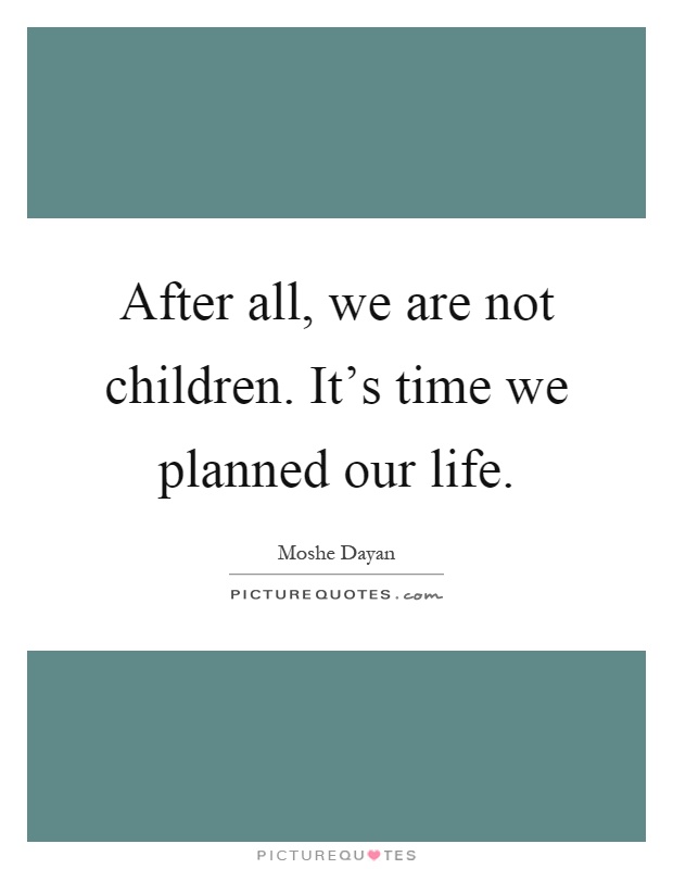 After all, we are not children. It's time we planned our life Picture Quote #1