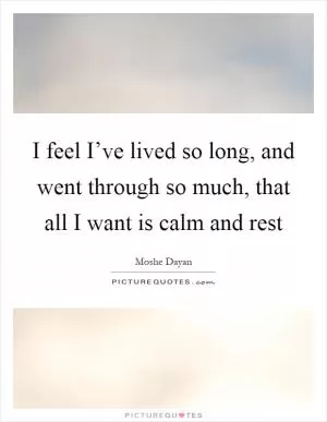 I feel I’ve lived so long, and went through so much, that all I want is calm and rest Picture Quote #1