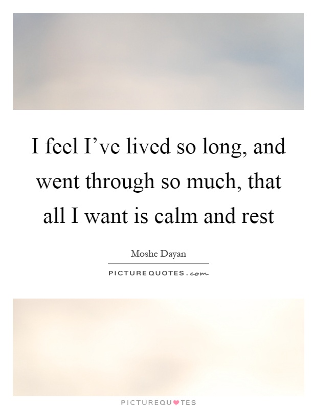I feel I've lived so long, and went through so much, that all I want is calm and rest Picture Quote #1