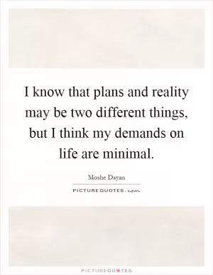 I know that plans and reality may be two different things, but I think my demands on life are minimal Picture Quote #1