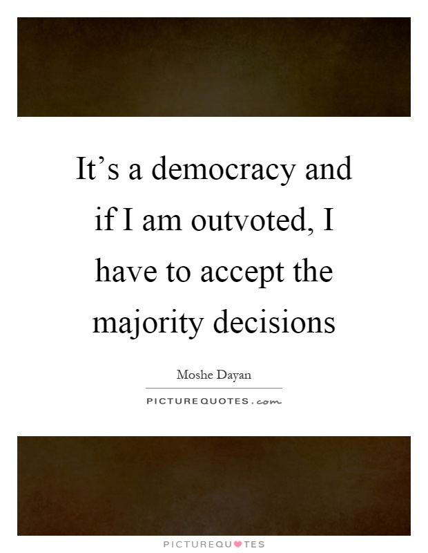 It's a democracy and if I am outvoted, I have to accept the majority decisions Picture Quote #1
