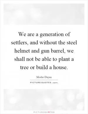 We are a generation of settlers, and without the steel helmet and gun barrel, we shall not be able to plant a tree or build a house Picture Quote #1