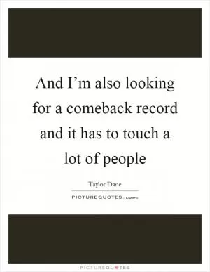And I’m also looking for a comeback record and it has to touch a lot of people Picture Quote #1