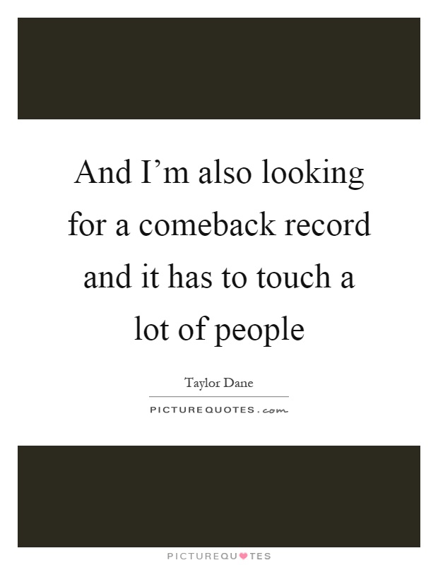 And I'm also looking for a comeback record and it has to touch a lot of people Picture Quote #1