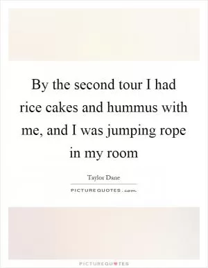 By the second tour I had rice cakes and hummus with me, and I was jumping rope in my room Picture Quote #1