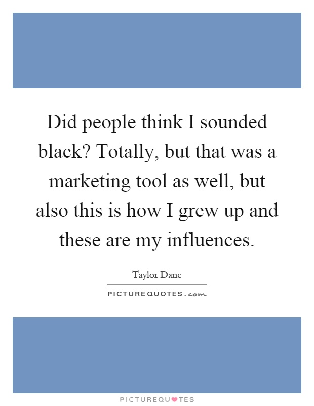 Did people think I sounded black? Totally, but that was a marketing tool as well, but also this is how I grew up and these are my influences Picture Quote #1