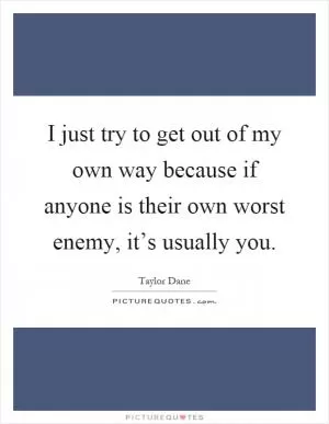 I just try to get out of my own way because if anyone is their own worst enemy, it’s usually you Picture Quote #1