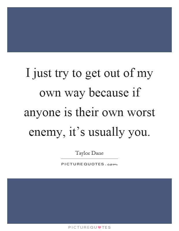 I just try to get out of my own way because if anyone is their own worst enemy, it's usually you Picture Quote #1