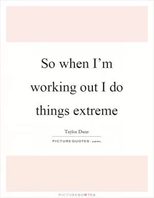 So when I’m working out I do things extreme Picture Quote #1