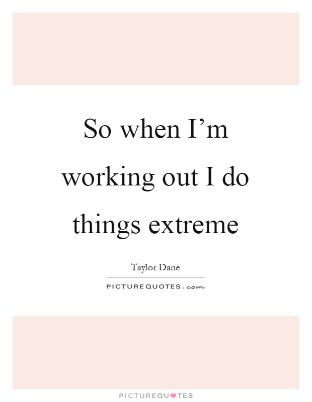 So when I'm working out I do things extreme Picture Quote #1