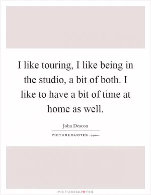 I like touring, I like being in the studio, a bit of both. I like to have a bit of time at home as well Picture Quote #1