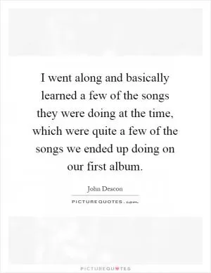 I went along and basically learned a few of the songs they were doing at the time, which were quite a few of the songs we ended up doing on our first album Picture Quote #1