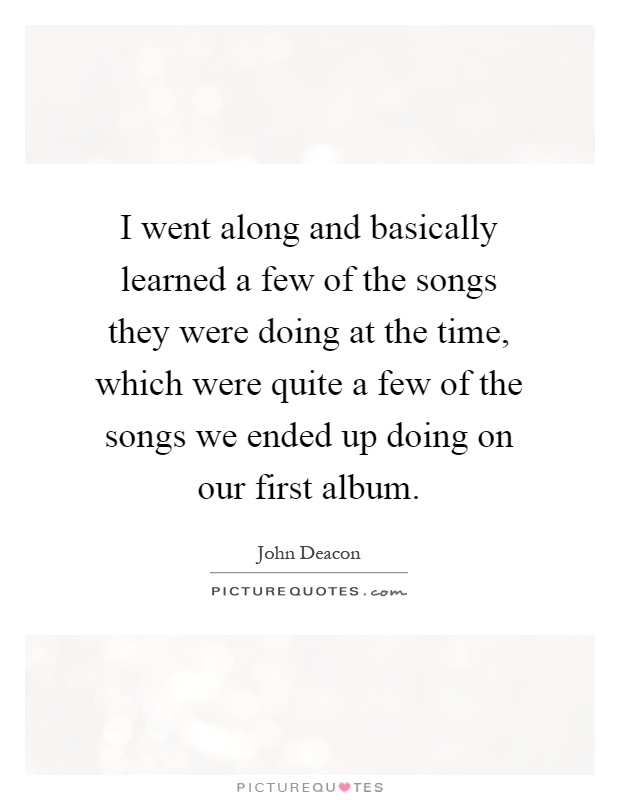 I went along and basically learned a few of the songs they were doing at the time, which were quite a few of the songs we ended up doing on our first album Picture Quote #1