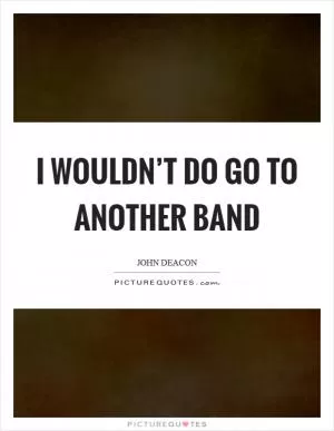 I wouldn’t do go to another band Picture Quote #1