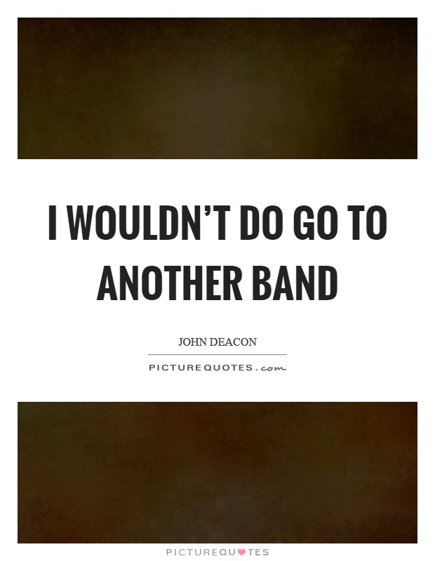 I wouldn't do go to another band Picture Quote #1