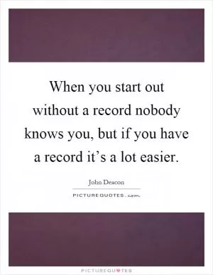 When you start out without a record nobody knows you, but if you have a record it’s a lot easier Picture Quote #1