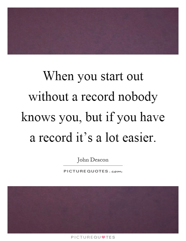 When you start out without a record nobody knows you, but if you have a record it's a lot easier Picture Quote #1