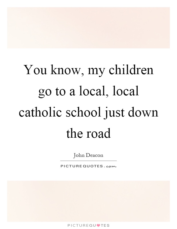 You know, my children go to a local, local catholic school just down the road Picture Quote #1