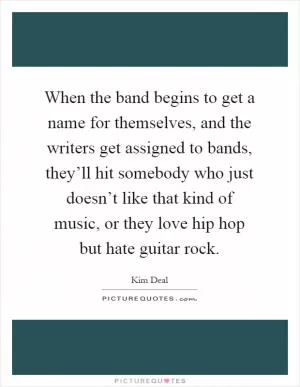 When the band begins to get a name for themselves, and the writers get assigned to bands, they’ll hit somebody who just doesn’t like that kind of music, or they love hip hop but hate guitar rock Picture Quote #1