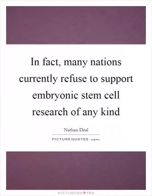 In fact, many nations currently refuse to support embryonic stem cell research of any kind Picture Quote #1