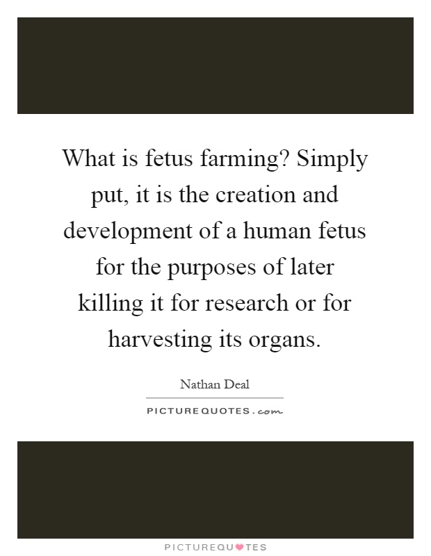 What is fetus farming? Simply put, it is the creation and development of a human fetus for the purposes of later killing it for research or for harvesting its organs Picture Quote #1