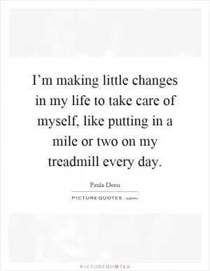 I’m making little changes in my life to take care of myself, like putting in a mile or two on my treadmill every day Picture Quote #1