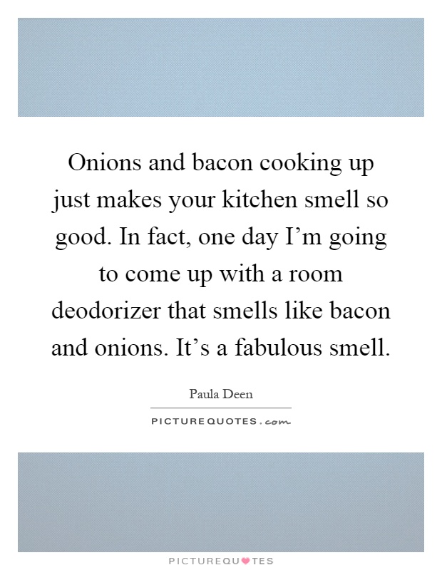Onions and bacon cooking up just makes your kitchen smell so good. In fact, one day I'm going to come up with a room deodorizer that smells like bacon and onions. It's a fabulous smell Picture Quote #1