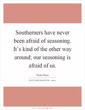 Southerners have never been afraid of seasoning. It’s kind of the other way around; our seasoning is afraid of us Picture Quote #1