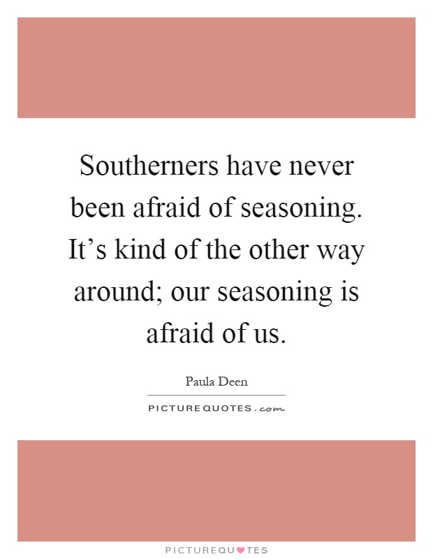 Southerners have never been afraid of seasoning. It's kind of the other way around; our seasoning is afraid of us Picture Quote #1