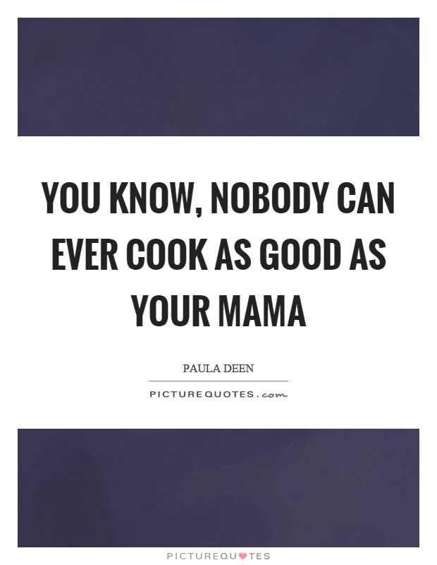 You know, nobody can ever cook as good as your mama Picture Quote #1