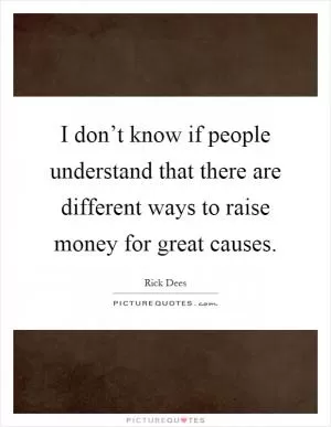 I don’t know if people understand that there are different ways to raise money for great causes Picture Quote #1
