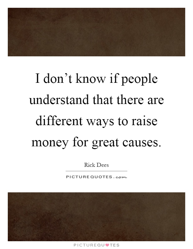 I don't know if people understand that there are different ways to raise money for great causes Picture Quote #1
