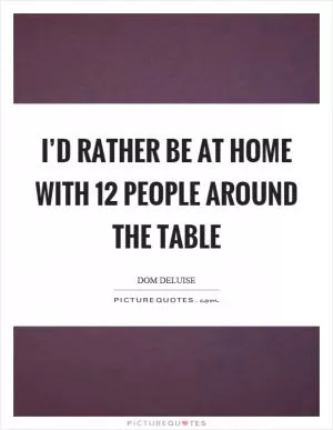 I’d rather be at home with 12 people around the table Picture Quote #1