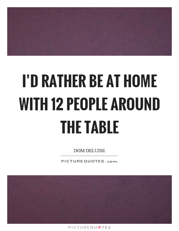 I'd rather be at home with 12 people around the table Picture Quote #1