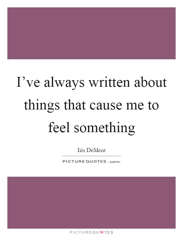 I've always written about things that cause me to feel something Picture Quote #1