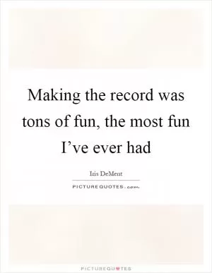 Making the record was tons of fun, the most fun I’ve ever had Picture Quote #1