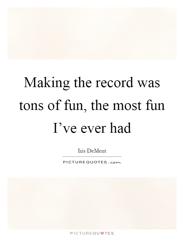 Making the record was tons of fun, the most fun I've ever had Picture Quote #1